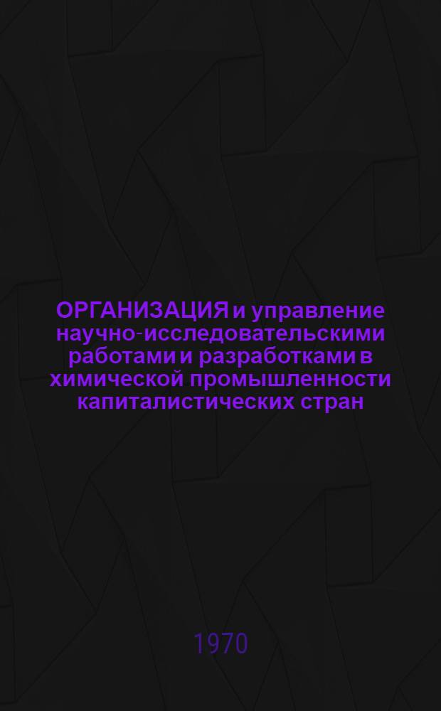 ОРГАНИЗАЦИЯ и управление научно-исследовательскими работами и разработками в химической промышленности капиталистических стран : Информация