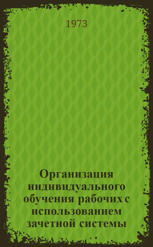 Организация индивидуального обучения рабочих с использованием зачетной системы : Метод. указания для работников отделов произв.-техн. обучения