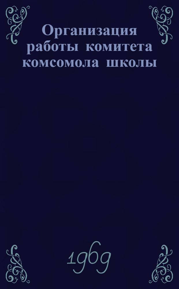 Организация работы комитета комсомола школы : (Метод. советы : Опыт работы)