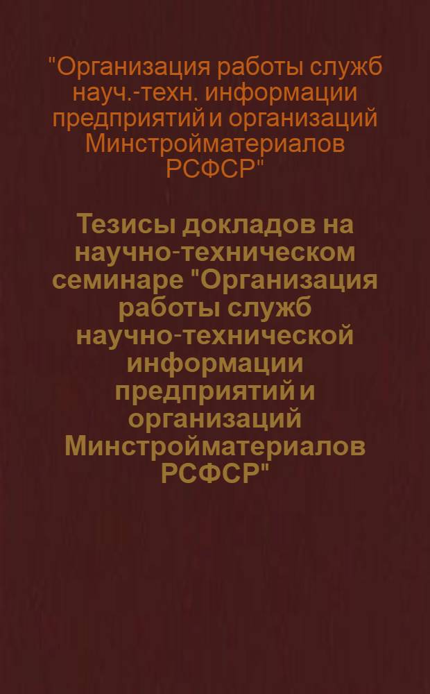 Тезисы докладов на научно-техническом семинаре "Организация работы служб научно-технической информации предприятий и организаций Минстройматериалов РСФСР" (Москва, ВДНХ СССР, декабрь 1971 г.)