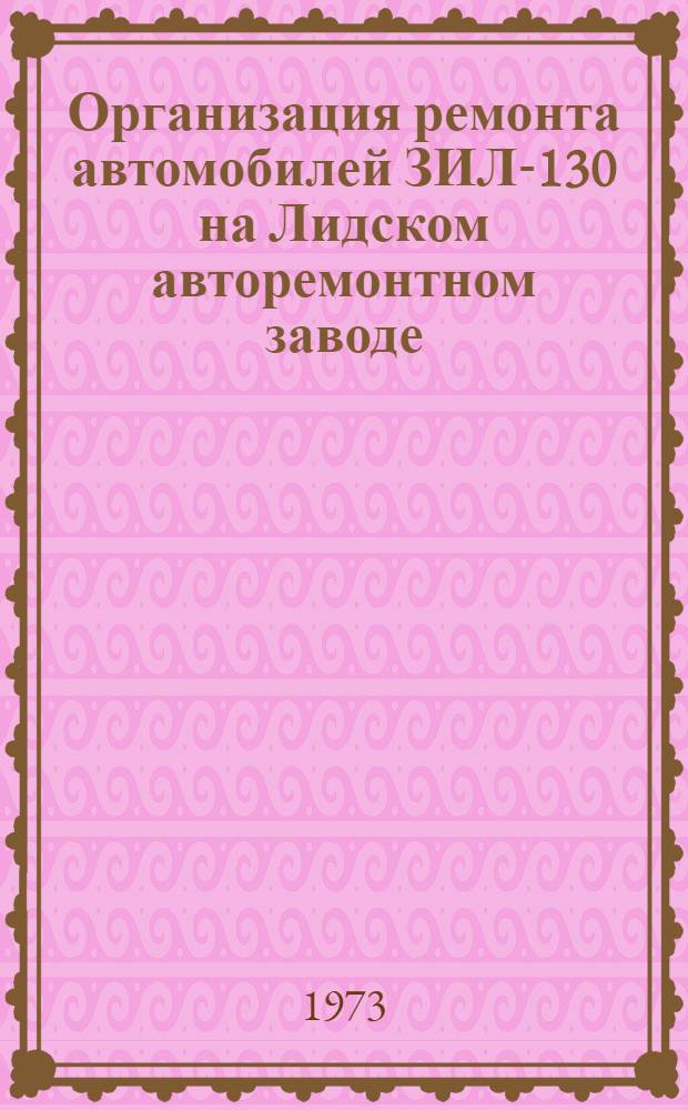 Организация ремонта автомобилей ЗИЛ-130 на Лидском авторемонтном заводе : Альбом