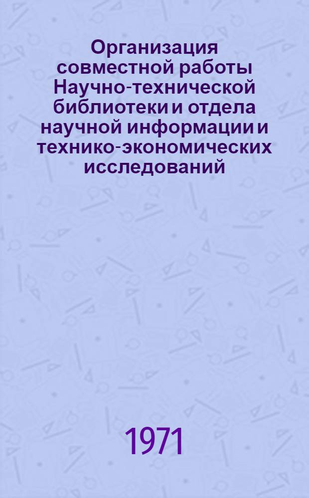 Организация совместной работы Научно-технической библиотеки и отдела научной информации и технико-экономических исследований : (Из опыта СКБ-3 Минавтопрома СССР) : Тезисы доклада на семинаре руководящих работников Министерств и руководителей служб информации в Госком. по науке и технике 19 февр. 1971 г