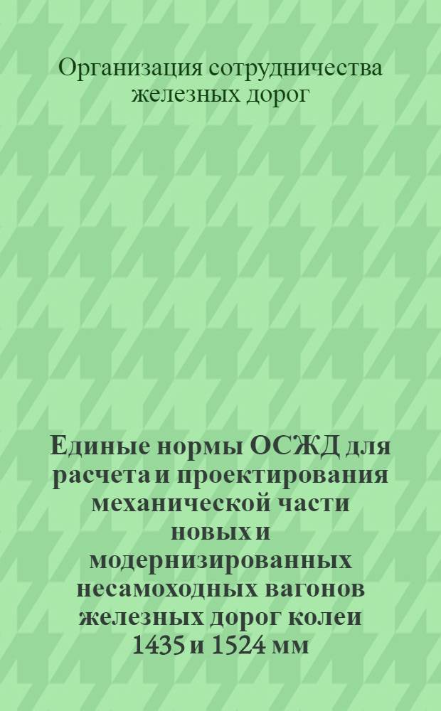 Единые нормы ОСЖД для расчета и проектирования механической части новых и модернизированных несамоходных вагонов железных дорог колеи 1435 и 1524 мм : (Окончат. проект)