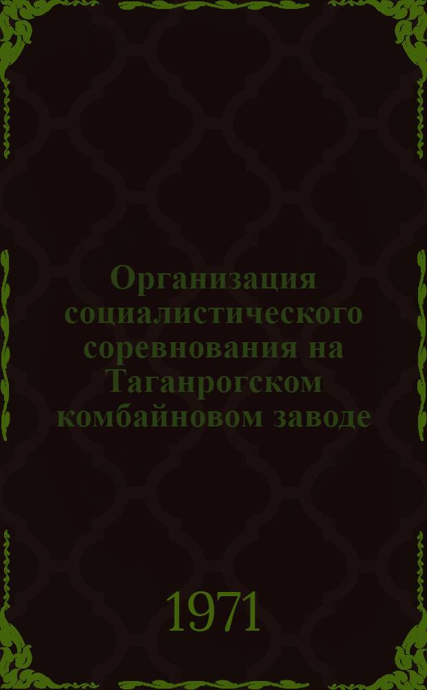 Организация социалистического соревнования на Таганрогском комбайновом заводе : Обмен передовым опытом в тракт. и с.-х. машиностроении