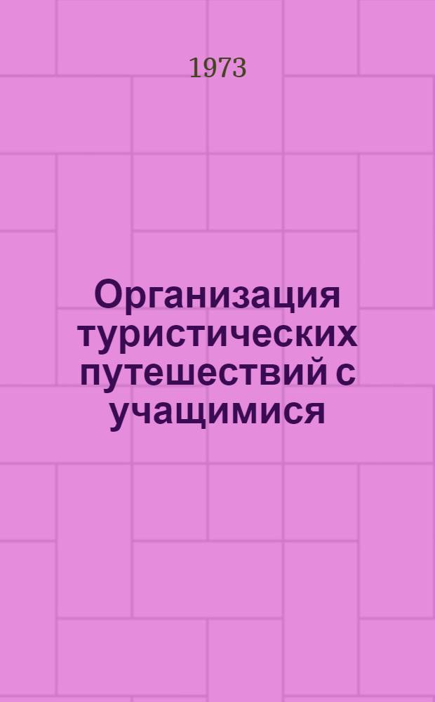 Организация туристических путешествий с учащимися : (Метод. рекомендации и указания руководителям, туроргам и учителям-краеведам школ и внешкольных учреждений)