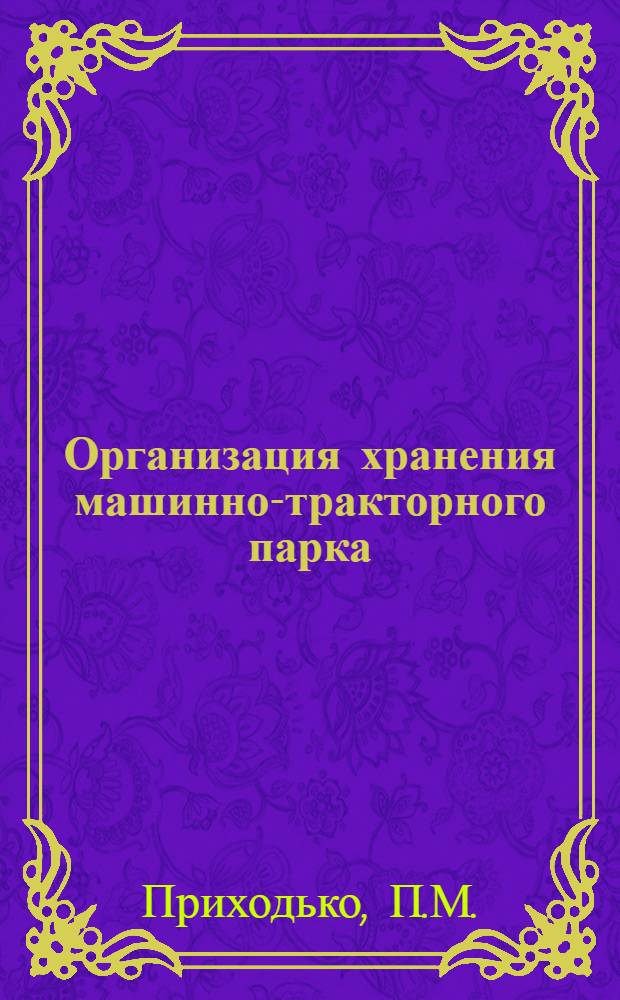 Организация хранения машинно-тракторного парка : Из опыта тракт. бригады № 3 колхоза "40-рiччя Жовтня" Еланец. район. Николаев. обл