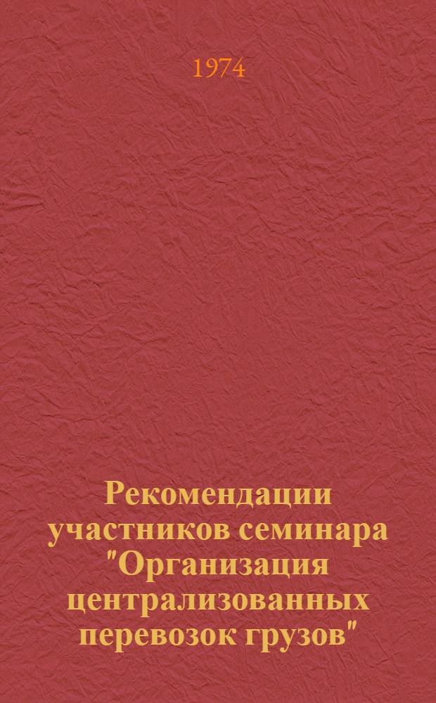 Рекомендации участников семинара "Организация централизованных перевозок грузов" : Павильон "Транспорт СССР" ВДНХ, 20-24 мая 1974 г