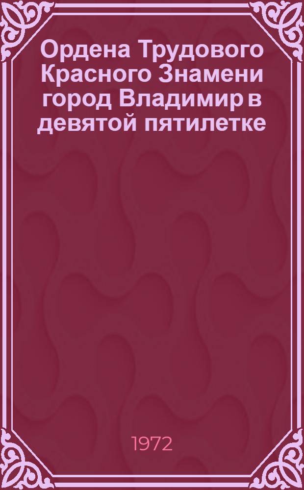 Ордена Трудового Красного Знамени город Владимир в девятой пятилетке : Об итогах выполнения трудящимися города восьмого пятилетнего плана и развитии городского хозяйства в девятой пятилетке