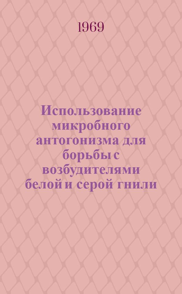 Использование микробного антогонизма для борьбы с возбудителями белой и серой гнили - грибами Sclerotinia libertiana Fuck и Botrytis cinerea Pers : Автореферат дис. на соискание учен. степени канд. биол. наук