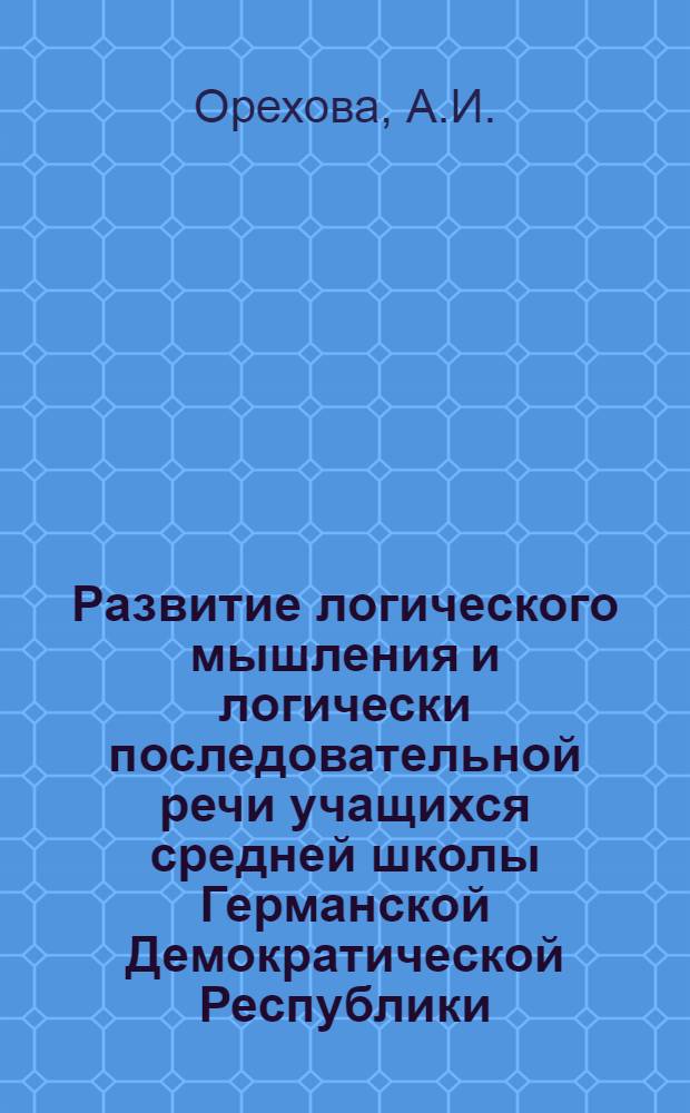 Развитие логического мышления и логически последовательной речи учащихся средней школы Германской Демократической Республики : Автореф. дис. на соиск. учен. степени канд. пед. наук : (731)
