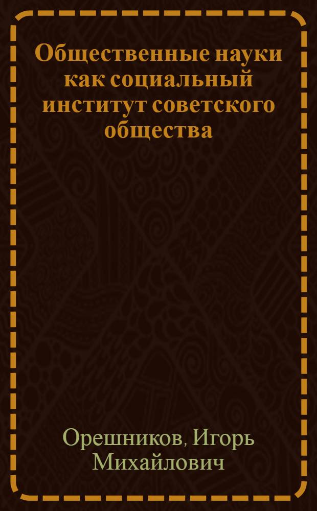 Общественные науки как социальный институт советского общества : Автореф. дис. на соискание учен. степени канд. филос. наук : (09.620)