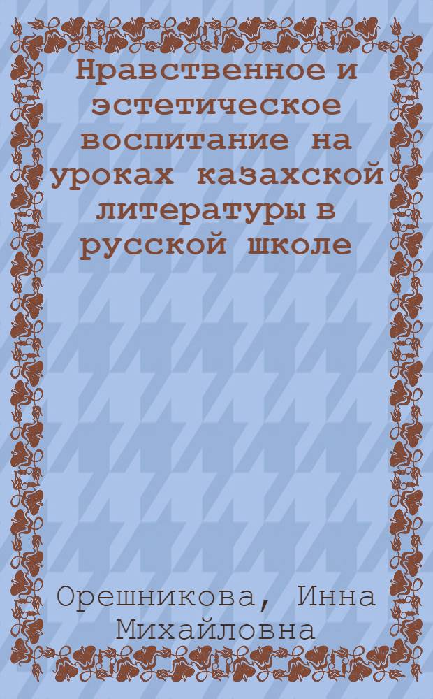 Нравственное и эстетическое воспитание на уроках казахской литературы в русской школе : Автореф. дис. на соискание учен. степени канд. пед. наук : (732)
