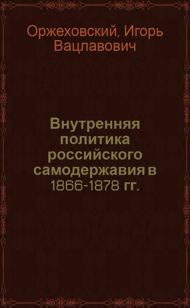 Внутренняя политика российского самодержавия в 1866-1878 гг. : (Усиление реакц.-охранит. начал) : Автореф. дис. на соиск. учен. степени д-ра ист. наук : (07.00.02)