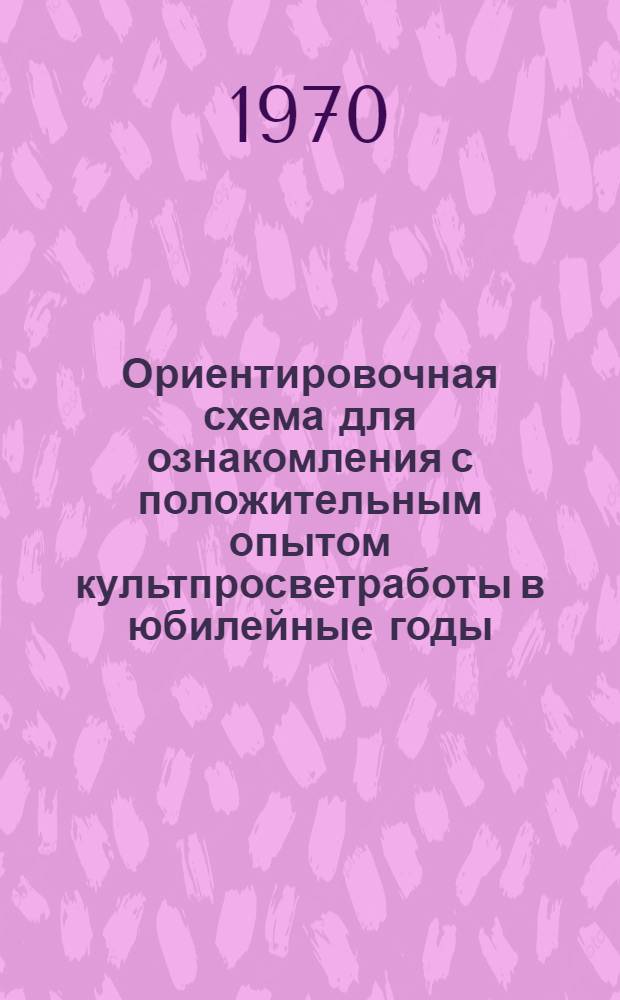 Ориентировочная схема для ознакомления с положительным опытом культпросветработы в юбилейные годы (по отдельному объекту исследования) : Информ. письмо