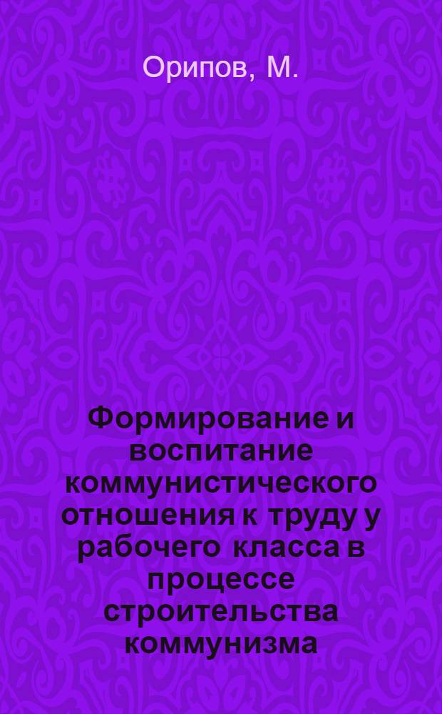 Формирование и воспитание коммунистического отношения к труду у рабочего класса в процессе строительства коммунизма : (На материалах УзССР) : Автореф. дис. на соискание учен. степени канд. филос. наук : (621)