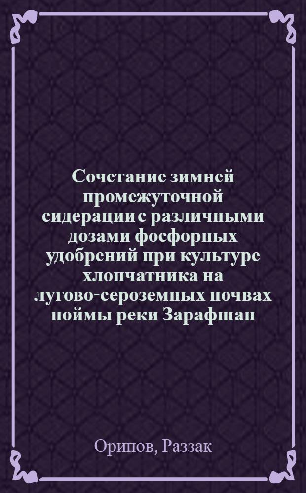 Сочетание зимней промежуточной сидерации с различными дозами фосфорных удобрений при культуре хлопчатника на лугово-сероземных почвах поймы реки Зарафшан : Автореф. дис. на соискание учен. степени канд. с.-х. наук : (538)
