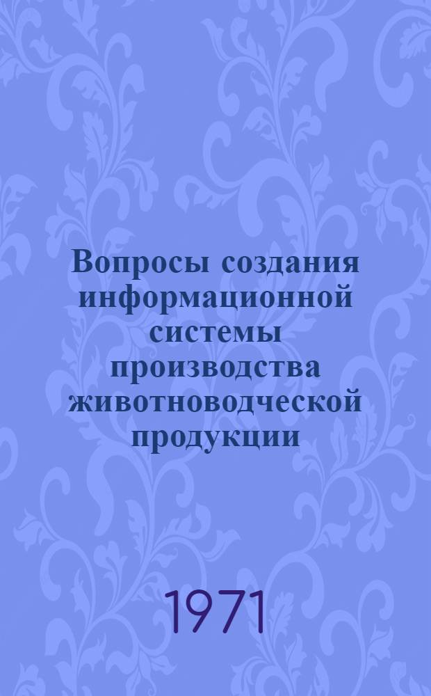 Вопросы создания информационной системы производства животноводческой продукции : Материалы Науч.-метод. совещ. стран-чл. СЭВ по проблеме "Разработка и внедрение мат. методов и электронно-вычисл. техники в сел. хоз-ве". Окт. 1971 г
