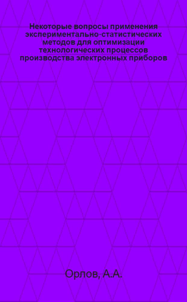 Некоторые вопросы применения экспериментально-статистических методов для оптимизации технологических процессов производства электронных приборов : (На примере ЭВП СВЧ) : Автореф. дис. на соиск. учен. степени канд. техн. наук