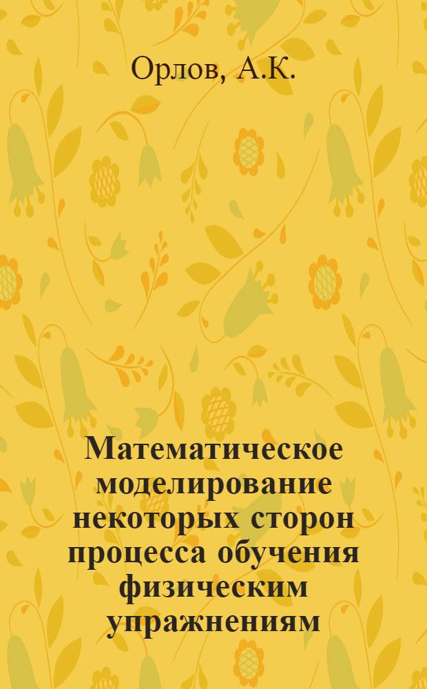 Математическое моделирование некоторых сторон процесса обучения физическим упражнениям (на основе стохастической модели Буша и Мостеллера) : Автореф. дис. на соискание учен. степени канд. пед. наук : (735)