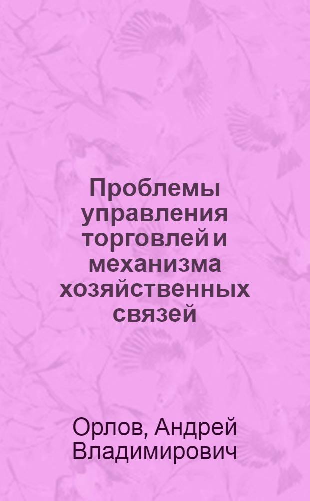 Проблемы управления торговлей и механизма хозяйственных связей : Автореф. дис. на соиск. учен. степени д-ра экон. наук : (08.00.13)