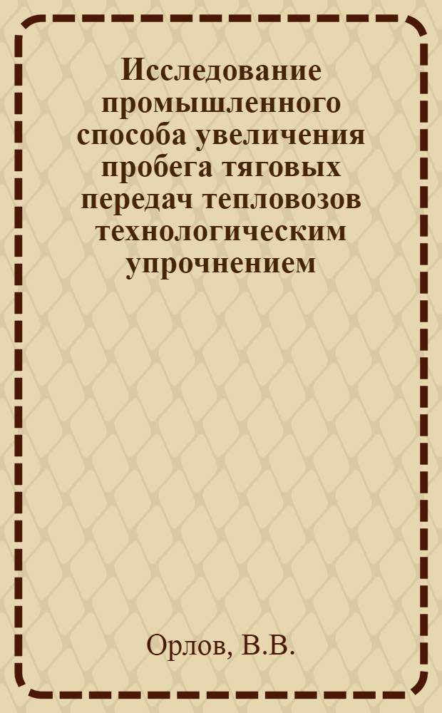 Исследование промышленного способа увеличения пробега тяговых передач тепловозов технологическим упрочнением : Автореф. дис. на соискание учен. степени канд. техн. наук : (433)