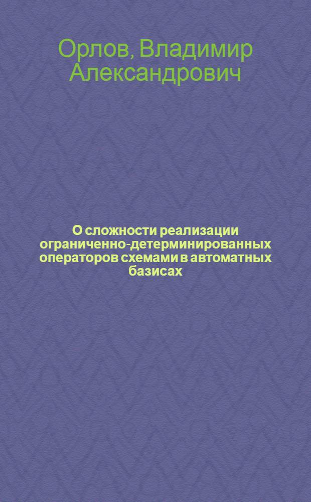 О сложности реализации ограниченно-детерминированных операторов схемами в автоматных базисах : Автореф. дис. на соискание учен. степени канд. физ.-мат. наук : (009)