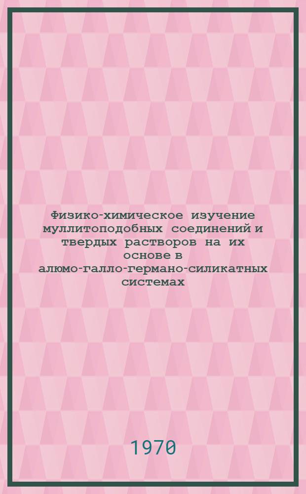 Физико-химическое изучение муллитоподобных соединений и твердых растворов на их основе в алюмо-галло-германо-силикатных системах : Автореф. дис. на соискание учен. степени канд. хим. наук