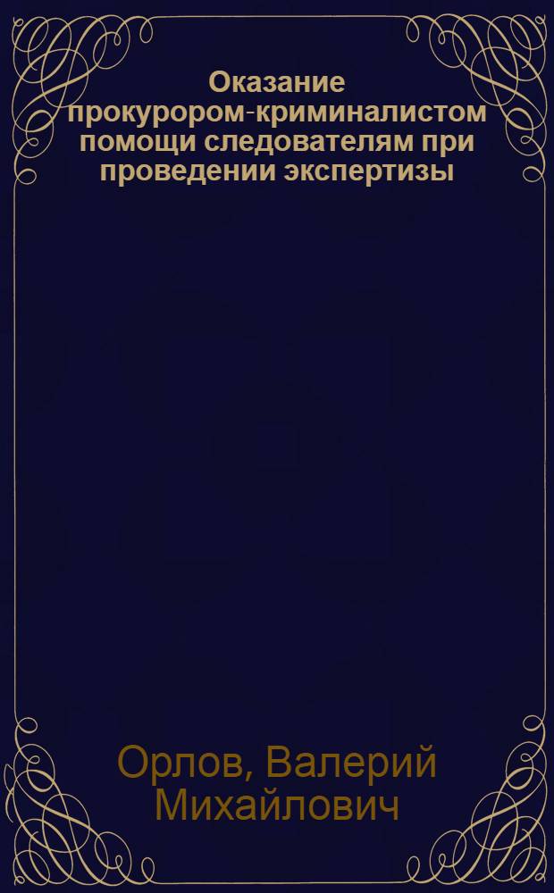 Оказание прокурором-криминалистом помощи следователям при проведении экспертизы