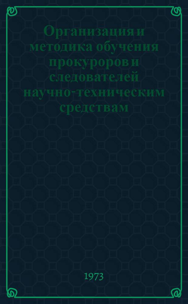 Организация и методика обучения прокуроров и следователей научно-техническим средствам