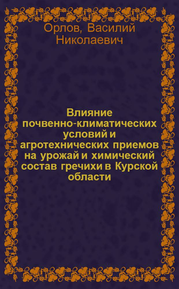 Влияние почвенно-климатических условий и агротехнических приемов на урожай и химический состав гречихи в Курской области : Доклад, представл. на соискание учен. степени канд. с.-х. наук по совокупности опубл. работ : (533)