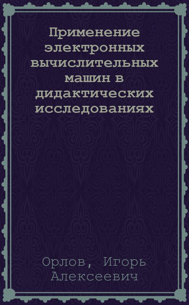 Применение электронных вычислительных машин в дидактических исследованиях : Автореф. дис. на соискание учен. степени канд. пед. наук : (730)