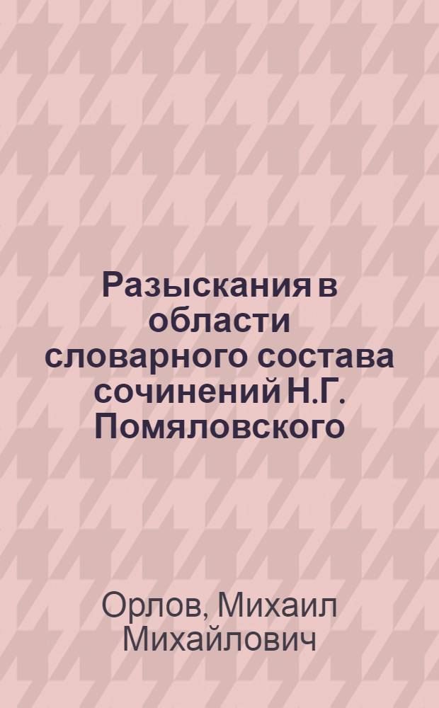 Разыскания в области словарного состава сочинений Н.Г. Помяловского : Автореф. дис. на соиск. учен. степени д-ра филол. наук : (10.02.01)