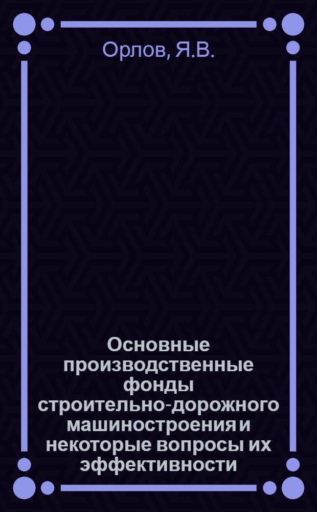 Основные производственные фонды строительно-дорожного машиностроения и некоторые вопросы их эффективности : Автореф. дис. на соискание учен. степени канд. экон. наук : (594)