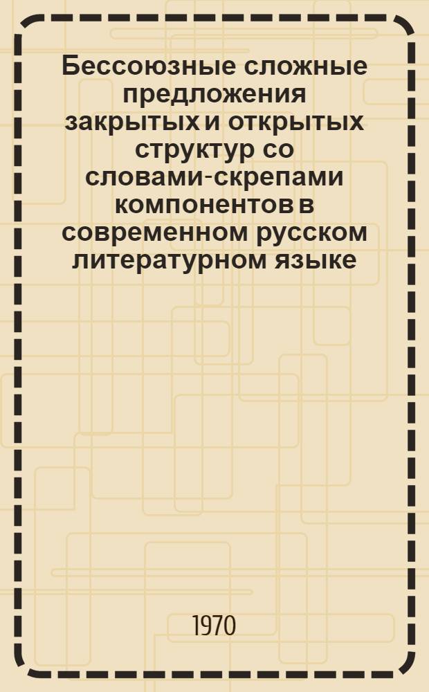Бессоюзные сложные предложения закрытых и открытых структур со словами-скрепами компонентов в современном русском литературном языке : Автореф. дис. на соискание учен. степени канд. филол. наук : (660)