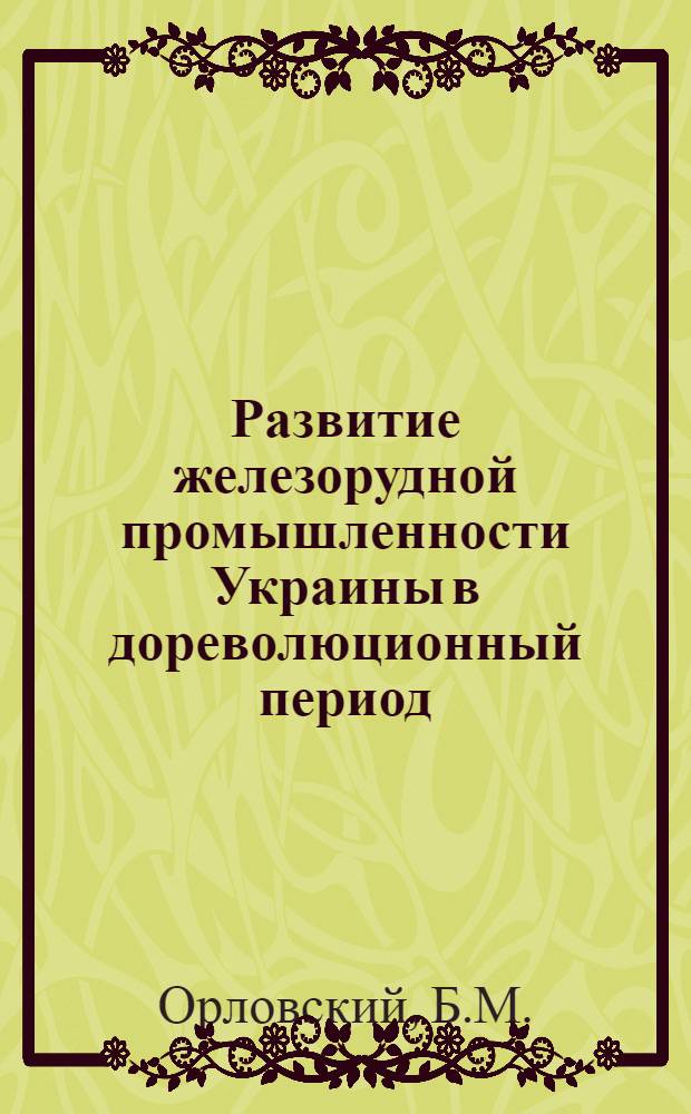 Развитие железорудной промышленности Украины в дореволюционный период : Автореф. дис. на соискание учен. степени канд. экон. наук : (592)