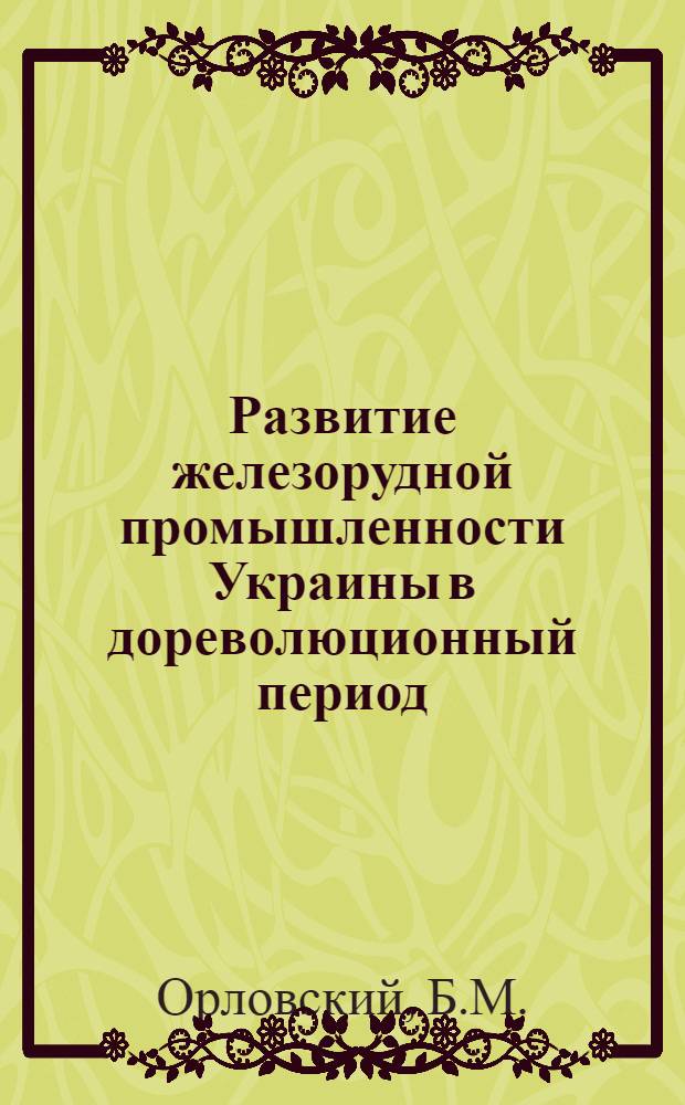 Развитие железорудной промышленности Украины в дореволюционный период : Автореф. дис. на соискание учен. степени канд. экон. наук : (592)