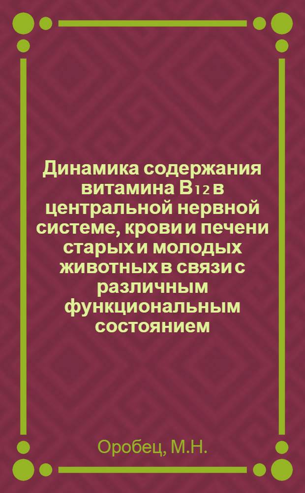 Динамика содержания витамина В₁₂ в центральной нервной системе, крови и печени старых и молодых животных в связи с различным функциональным состоянием : Автореф. дис. на соискание учен. степени канд. биол. наук : (766)