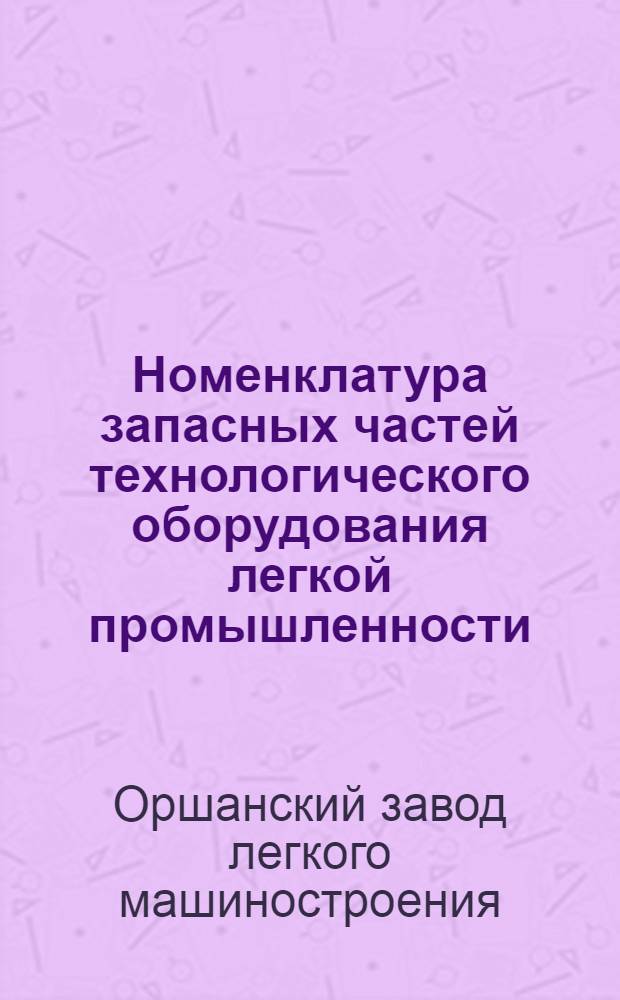 Номенклатура запасных частей технологического оборудования легкой промышленности, изготовляемых Оршанским заводом "Легмаш"