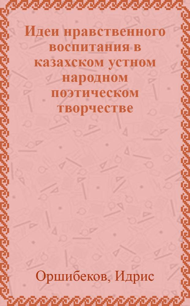 Идеи нравственного воспитания в казахском устном народном поэтическом творчестве : Автореф. дис. на соиск. учен. степени канд. пед. наук : (13.00.01)