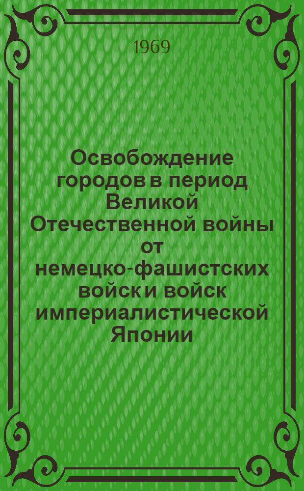Освобождение городов в период Великой Отечественной войны от немецко-фашистских войск и войск империалистической Японии. 1941-1945 гг. : Справочник