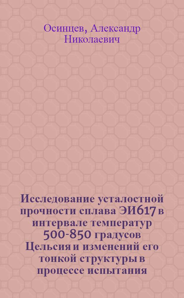 Исследование усталостной прочности сплава ЭИ617 в интервале температур 500-850 градусов Цельсия и изменений его тонкой структуры в процессе испытания : Автореф. дис. на соискание учен. степени канд. техн. наук : (05.320)