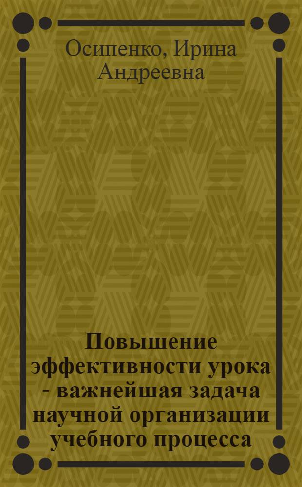 Повышение эффективности урока - важнейшая задача научной организации учебного процесса : Доклад прочитан на Второй конференции сред. спец. учеб. заведений по науч. организации учеб. процесса, посвящ. 100-летию со дня рождения Н.К. Крупской