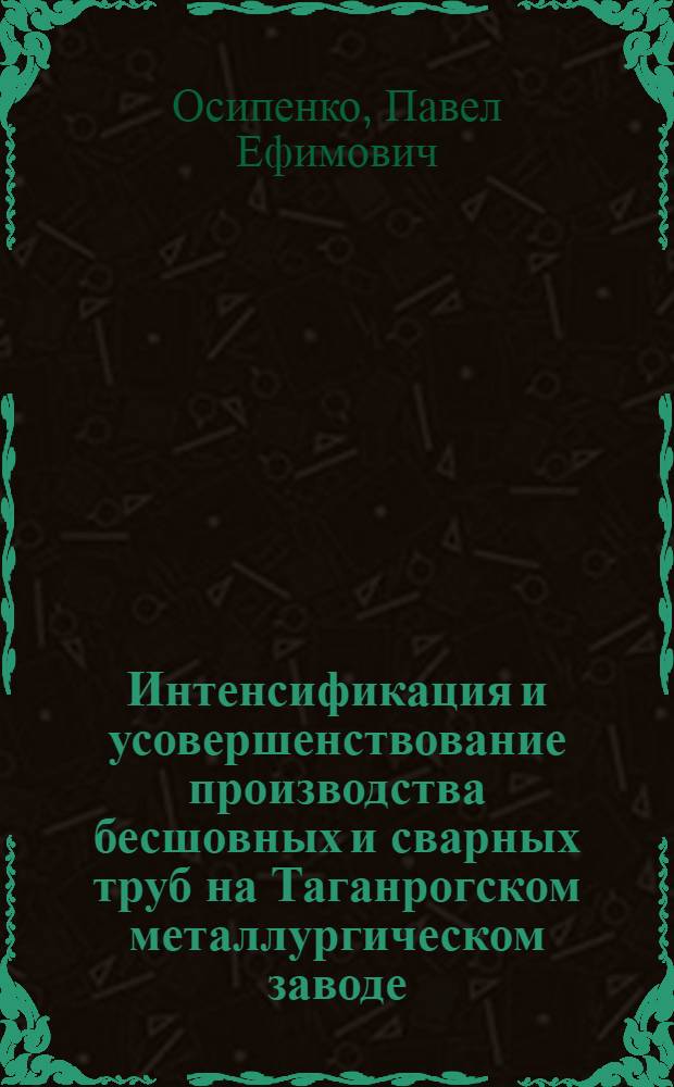 Интенсификация и усовершенствование производства бесшовных и сварных труб на Таганрогском металлургическом заводе : Докл., обобщающий опубл. работы и изобретения, представл. на соискание учен. степени канд. техн. наук : (324)