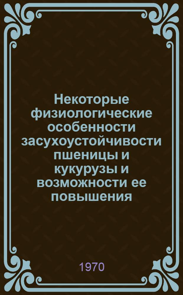 Некоторые физиологические особенности засухоустойчивости пшеницы и кукурузы и возможности ее повышения : Автореф. дис. на соискание учен. степени канд. биол. наук : (03.101)