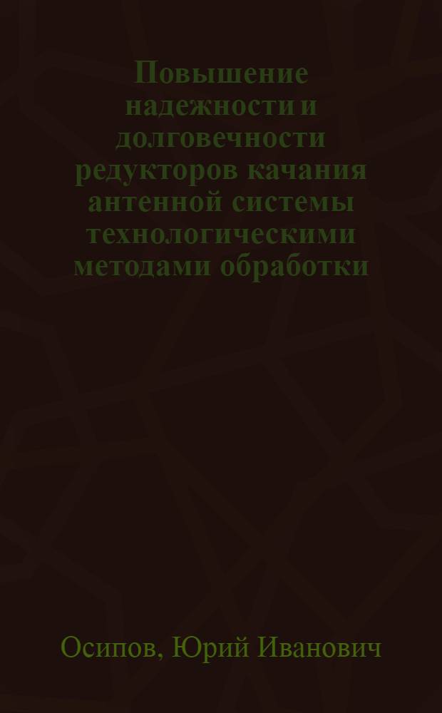 Повышение надежности и долговечности редукторов качания антенной системы технологическими методами обработки : Автореф. дис. на соиск. учен. степени канд. техн. наук