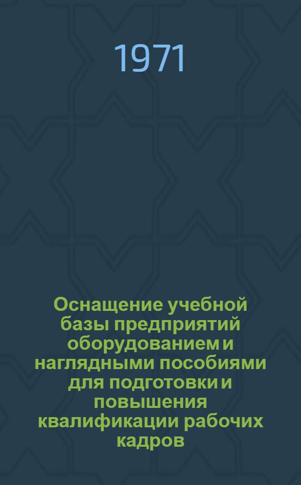Оснащение учебной базы предприятий оборудованием и наглядными пособиями для подготовки и повышения квалификации рабочих кадров : (Из опыта работы предприятий системы М-ва легкой пром-сти СССР) : Сборник