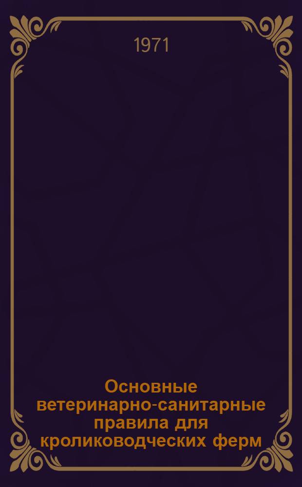 Основные ветеринарно-санитарные правила для кролиководческих ферм : Утв. 20/IV 1971 г.