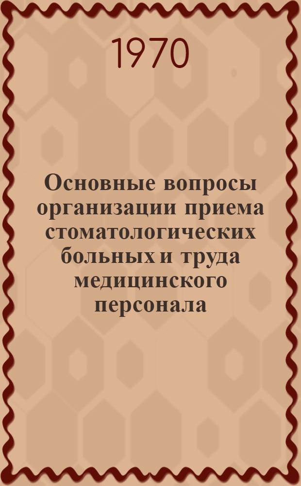Основные вопросы организации приема стоматологических больных и труда медицинского персонала : (Метод.-инструкт. материал в помощь организаторам здравоохранения, заведующим отд-ниями стомат. учреждений)