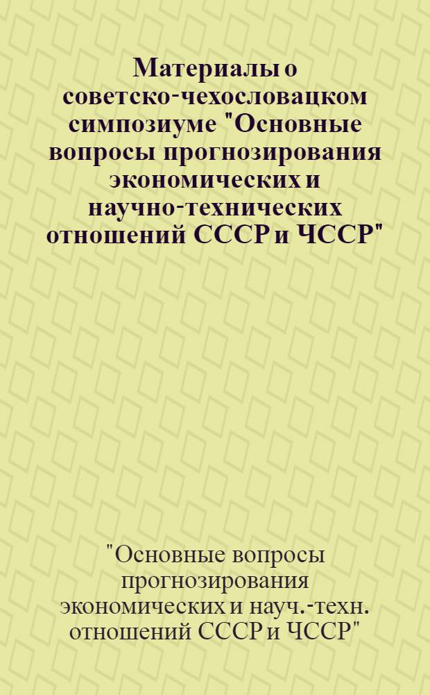 Материалы о советско-чехословацком симпозиуме "Основные вопросы прогнозирования экономических и научно-технических отношений СССР и ЧССР"