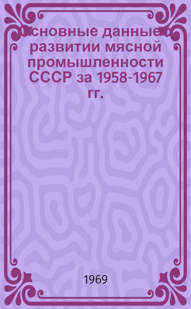 Основные данные о развитии мясной промышленности СССР за 1958-1967 гг.